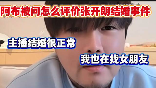 阿布回应张开朗结婚事件并表示很正常，随后透露自己也在努力找女朋友！