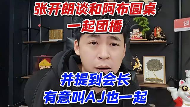 张开朗谈和阿布圆桌一起团播！并提到会长有意叫AJ也一起