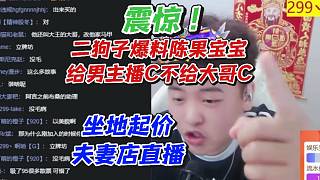 震驚！二狗子爆料陳果寶寶給男主播C不給大哥C！坐地起價夫妻店直播