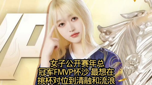 女子公开赛年总冠军FMVP怀沙 最想在挑杯对位到清融和流浪