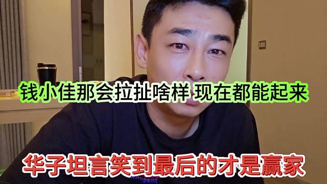 华子坦言笑到最后才是赢家，钱小佳那会那成啥样，现在都能起来