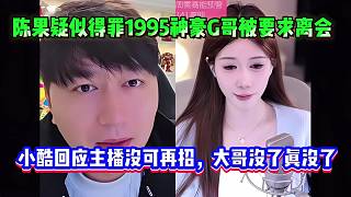 陳果疑似得罪1995神豪G哥被要求離會(huì)，小酷回應(yīng)主播沒(méi)可再招，大哥沒(méi)了真沒(méi)了