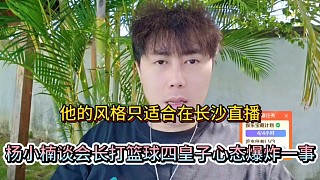 他的風格只適合在長沙直播，楊小楠談會長打籃球四皇子心態(tài)爆炸一事！