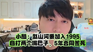小酷：趙山河要加入1995自打兩個嘴巴子、5年合同簽死
