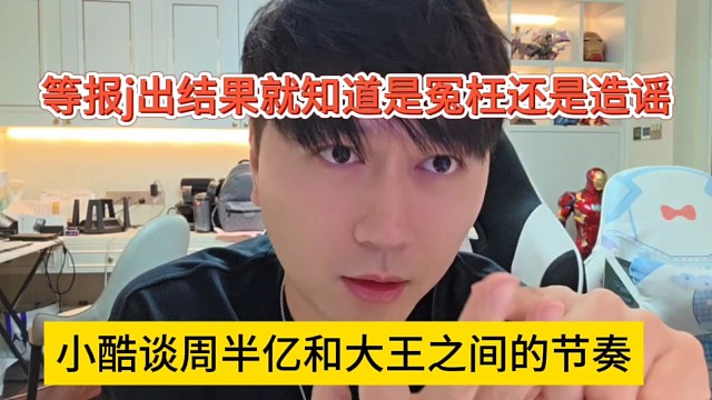 小酷谈周半亿和大王之间的节奏，等报j出结果就知道是冤枉还是造谣