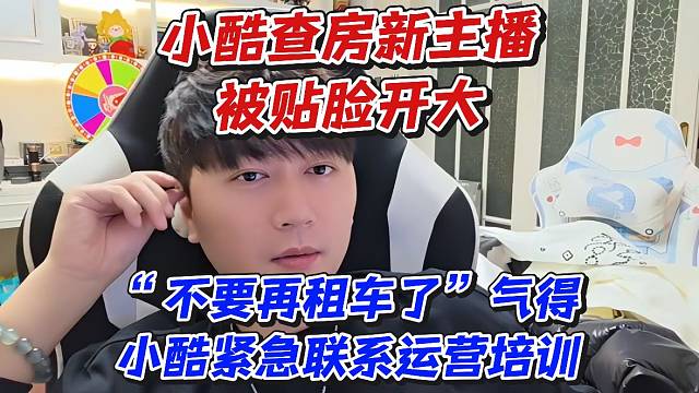 小酷查房新主播被贴脸开大“不要再租车了”气得小酷紧急联系运营培训