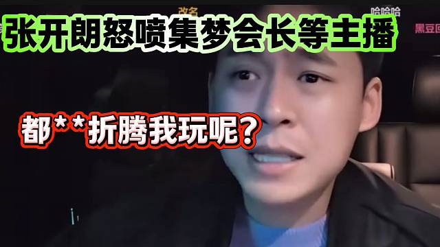 张开朗最近被太多节奏压身后在直播间“破防”怒喷集梦会长等主播！