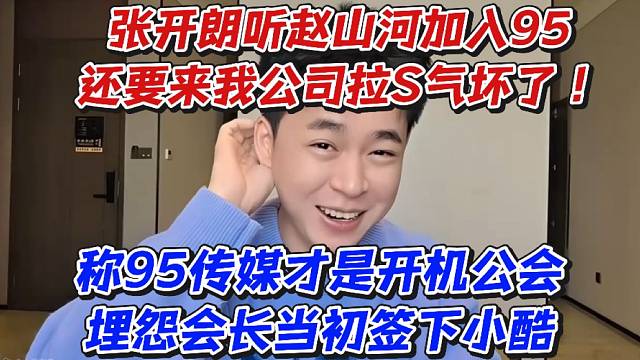张开朗听赵山河加入95还要来我公司拉S气坏了！称95传媒才是开机公会埋怨会长当初签下小酷