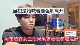 阿布透露女主播求著他參加荒野，當(dāng)初是她喊著要強(qiáng)解離開