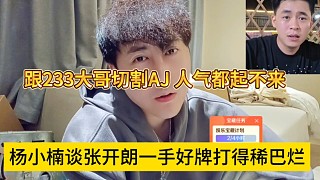 楊小楠談張開(kāi)朗一手好牌打得稀巴爛，跟233大哥切割A(yù)J，人氣都起不來(lái)