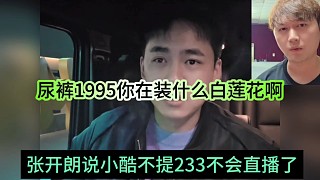 張開朗說小酷不提233不會直播了，尿褲1995你在裝什么白蓮花