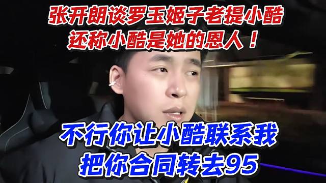 张开朗谈罗玉姬子老提小酷还称小酷是她的恩人！不行你让小酷联系我把你合同转去95