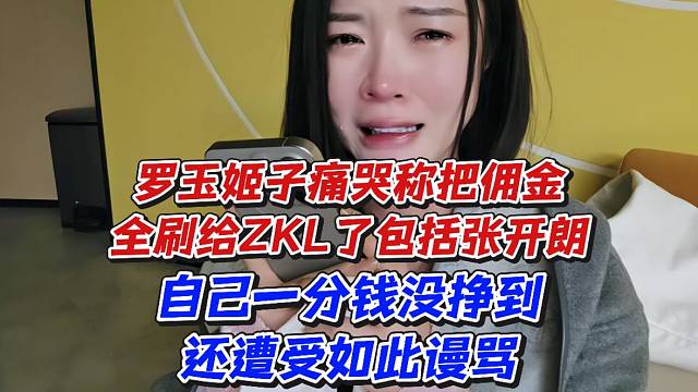 罗玉姬子痛哭称把佣金全刷给ZKL了包括张开朗！自己一分钱没挣到还遭受如此谩骂