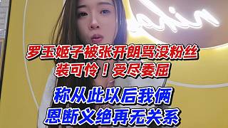 羅玉姬子被張開朗罵沒粉絲裝可憐！受盡委屈稱從此以后我倆恩斷義絕再無(wú)關(guān)系