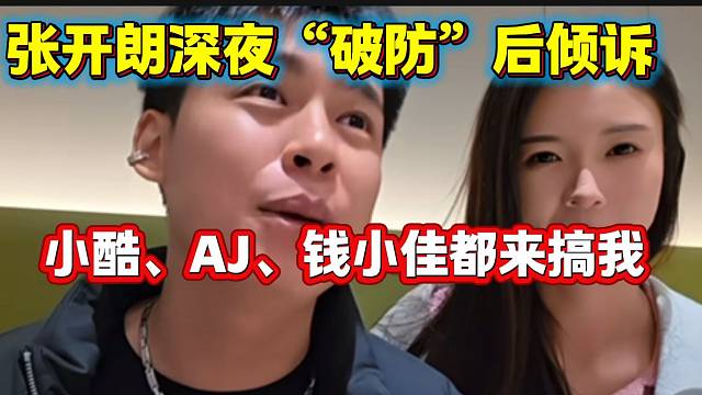 张开朗深夜“破防”吐槽最近小酷、AJ、钱小佳等主播都来搞自己，太过分！