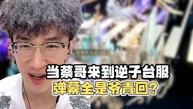 当蔡哥来到逆子台服，弹幕全是爷青回