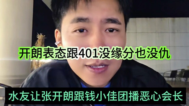 水友让张开朗跟钱小佳团播恶心会长，开朗表态跟401没缘分也没仇恨