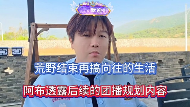 荒野结束再搞向往的生活，阿布透露后续的团播规划内容！