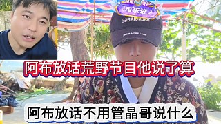 阿布放話荒野節(jié)目他說了說，不用管晶哥說什么，他沒經(jīng)驗(yàn)