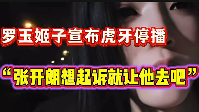 罗玉姬子宣布虎牙停播并回应与张开朗合同问题，“他想起诉就让他去”！