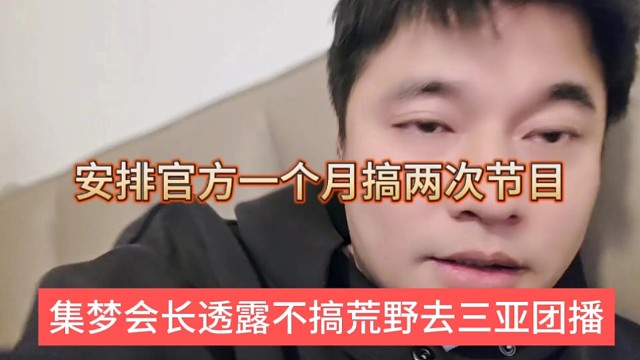 集梦会长透露不搞荒野去三亚团播，让官方配合安排一个月两次节目