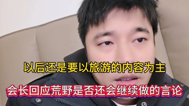 以后还是要以旅游的内容为主，会长回应荒野是否还会继续做的言论！