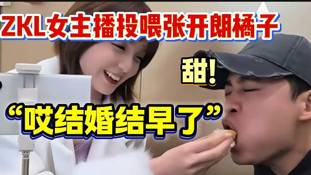 张开朗被ZKL女主播投喂橘子后直言：“结婚结早了”！