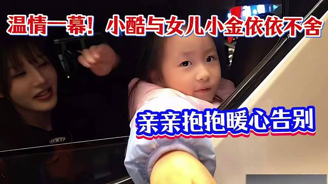 温情一幕！小酷与女儿小金依依不舍，亲亲抱抱暖心告别