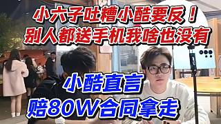 小六子吐糟小酷要反！別人都送手機我啥也沒有！小酷直言賠80W合同拿走