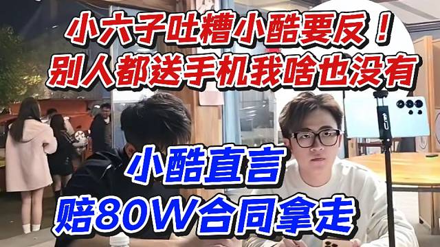 小六子吐糟小酷要反！别人都送手机我啥也没有！小酷直言赔80W合同拿走
