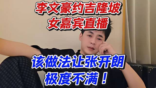 李文豪约吉隆坡女嘉宾直播！该做法让张开朗极度不满！