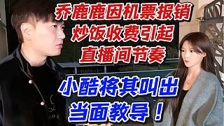 喬鹿鹿因機(jī)票報(bào)銷炒飯收費(fèi)引起直播間節(jié)奏！小酷將其叫出當(dāng)面教導(dǎo)
