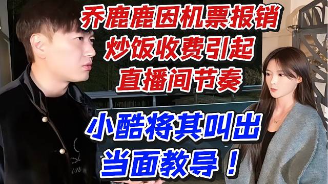 乔鹿鹿因机票报销炒饭收费引起直播间节奏！小酷将其叫出当面教导