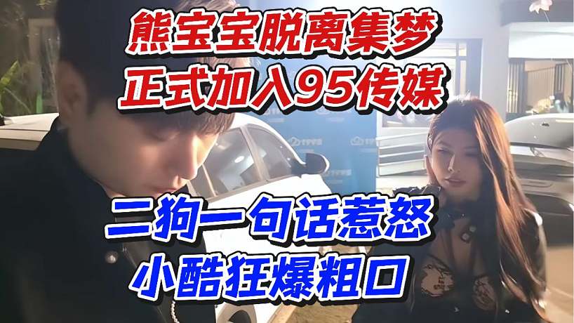 熊寶寶脫離集夢正式加入95傳媒！二狗一句話惹怒小酷狂爆粗口