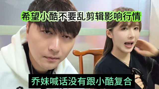乔妹喊话没有跟小酷复婚，希望小酷不要乱剪辑影响行情