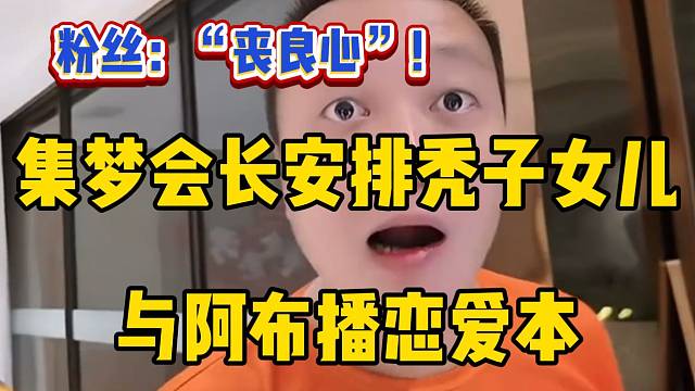 集梦会长准备让秃子女儿跟阿布播“恋爱本”，弹幕直呼：“丧良心”！