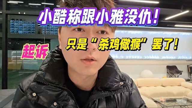 小酷称跟小雅没仇！起诉只是“杀鸡儆猴”罢了！