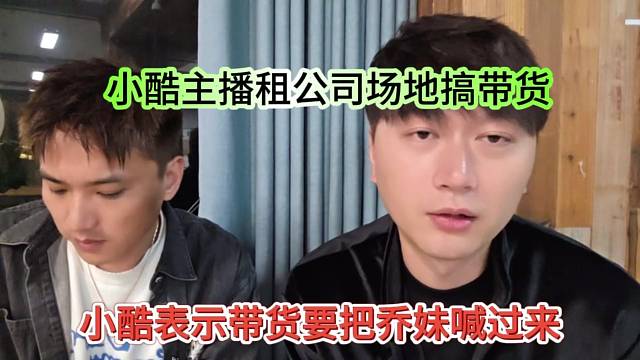 小酷表示带货要把乔妹喊过来，小酷主播租公司场地高带货