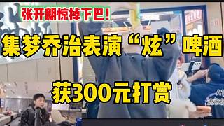 集夢(mèng)喬治表演“炫”啤酒獲路人打賞300元，張開(kāi)朗驚掉下巴！
