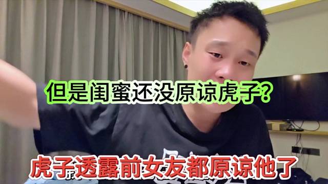 虎子透露前女友都原谅他了，但是闺蜜还没原谅？