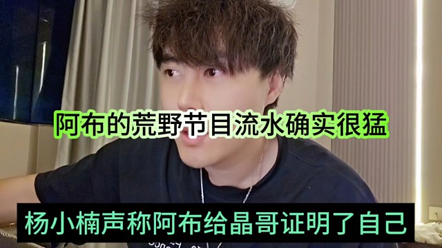 杨小楠声称阿布给晶哥证明了自己，阿布的荒野节目流水确实很猛