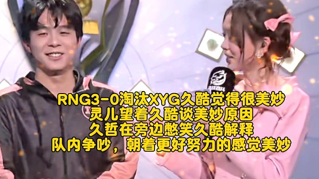 RNG3-0淘汰XYG久酷觉得很美妙
灵儿望着久酷谈美妙原因
久哲在旁边憋笑久酷解释
队内争吵，朝着