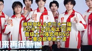 挑杯女隊止步三十二強！AG半個小時淘汰TE溯晉級十六強會師RNG：一曼沒能單殺一諾