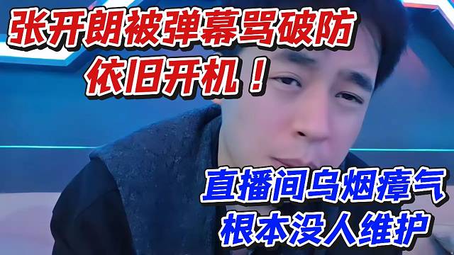 张开朗被弹幕骂破防依旧开机！直播间乌烟瘴气根本没人维护