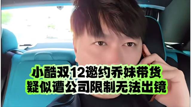 小酷双12邀约乔妹带货、疑似遭公司限制无法出镜