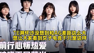 TE溯懷沙沒想到和AG差距這么大：我們很想讓大家看到女子電競不只是這樣！
