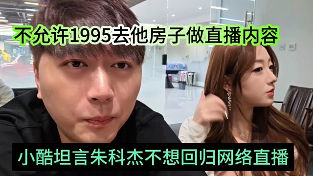 小酷坦言朱科杰不想回归网络直播，不允许1995去他家直播了
