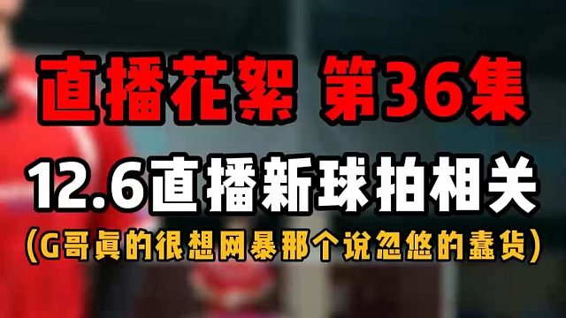 直播花絮 第36集12.6直播新球拍相关！G哥真的很想网暴那个说忽悠的蠢货！我不代表任何人啊，实在是