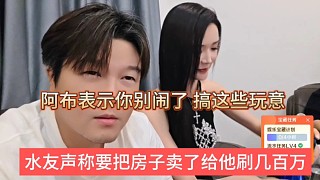 水友聲稱把房子賣了給他刷幾百萬(wàn)，阿布表示你別鬧，搞這玩意