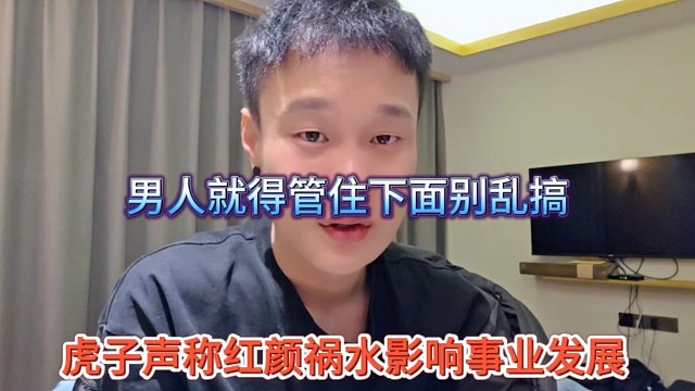 虎子声称红颜祸水影响事业发展，男人就得管住下面别乱搞